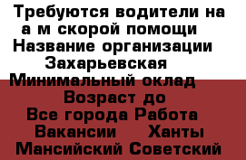 Требуются водители на а/м скорой помощи. › Название организации ­ Захарьевская 8 › Минимальный оклад ­ 60 000 › Возраст до ­ 60 - Все города Работа » Вакансии   . Ханты-Мансийский,Советский г.